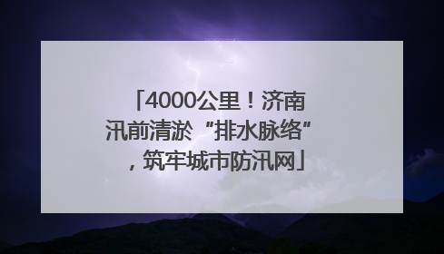 4000公里！济南汛前清淤“排水脉络”，筑牢城市防汛网