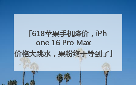 618苹果手机降价，iPhone 16 Pro Max价格大跳水，果粉终于等到了