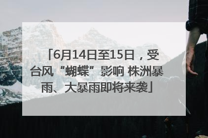 6月14日至15日，受台风“蝴蝶”影响 株洲暴雨、大暴雨即将来袭