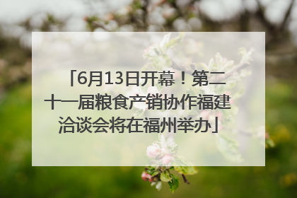 6月13日开幕！第二十一届粮食产销协作福建洽谈会将在福州举办