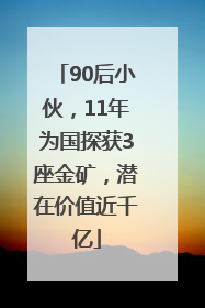 90后小伙，11年为国探获3座金矿，潜在价值近千亿