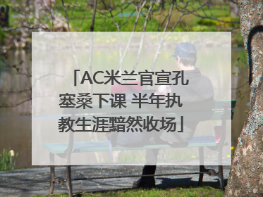 AC米兰官宣孔塞桑下课 半年执教生涯黯然收场