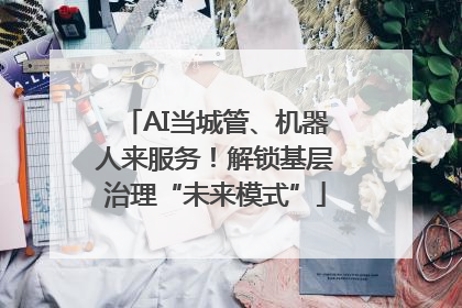 AI当城管、机器人来服务！解锁基层治理“未来模式”