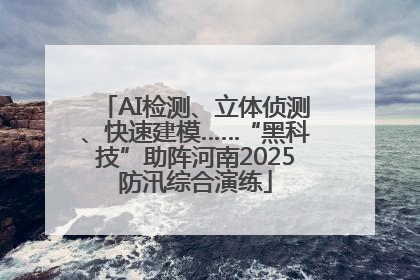 AI检测、立体侦测、快速建模……“黑科技”助阵河南2025防汛综合演练