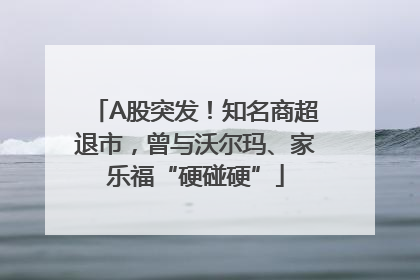 A股突发！知名商超退市，曾与沃尔玛、家乐福“硬碰硬”